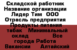 Складской работник › Название организации ­ Лидер Тим, ООО › Отрасль предприятия ­ Продукты питания, табак › Минимальный оклад ­ 33 000 - Все города Работа » Вакансии   . Алтайский край